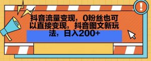 抖音流量变现,0粉丝也可以直接变现,抖音图文新玩法,日入200+【揭秘】-优品网赚资源库