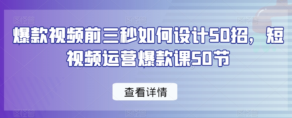 爆款视频前三秒如何设计50招,短视频运营爆款课50节-优品网赚资源库