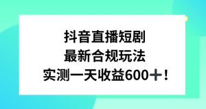 抖音直播短剧最新合规玩法，实测一天变现600+，教程+素材全解析【揭秘】-优品网赚资源库