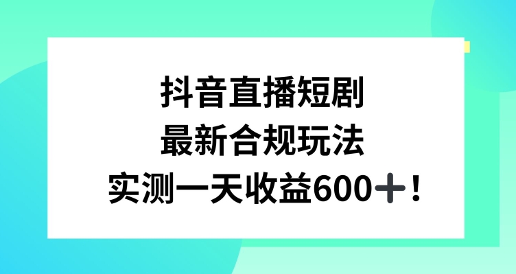 抖音直播短剧最新合规玩法，实测一天变现600+，教程+素材全解析【揭秘】-优品网赚资源库