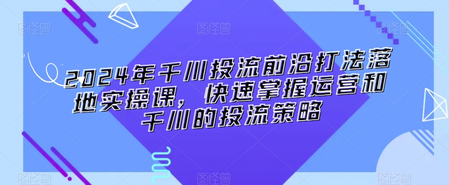 2024年千川投流前沿打法落地实操课,快速掌握运营和千川的投流策略-优品网赚资源库