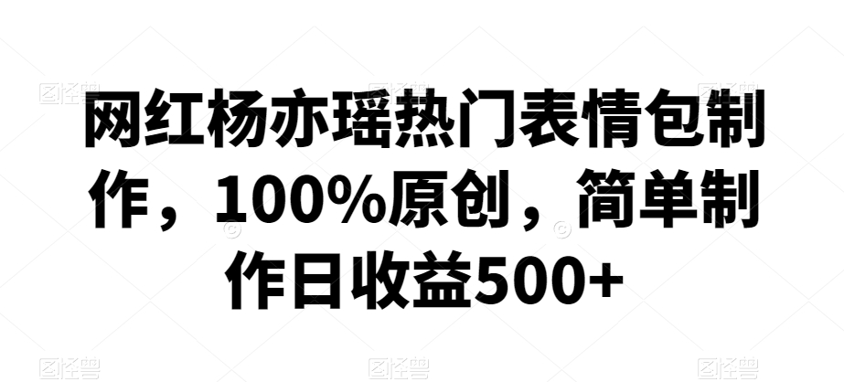 网红杨亦瑶热门表情包制作,100%原创,简单制作日收益500+【揭秘】-优品网赚资源库