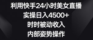 利用快手24小时美女直播，实操日入4500+，时时被动收入，内部姿势操作【揭秘】-优品网赚资源库