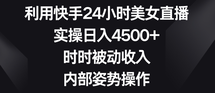 利用快手24小时美女直播，实操日入4500+，时时被动收入，内部姿势操作【揭秘】-优品网赚资源库