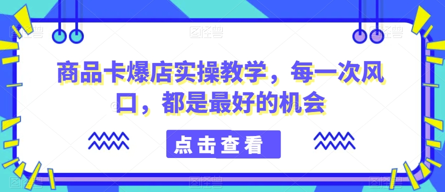 商品卡爆店实操教学，每一次风口，都是最好的机会-优品网赚资源库