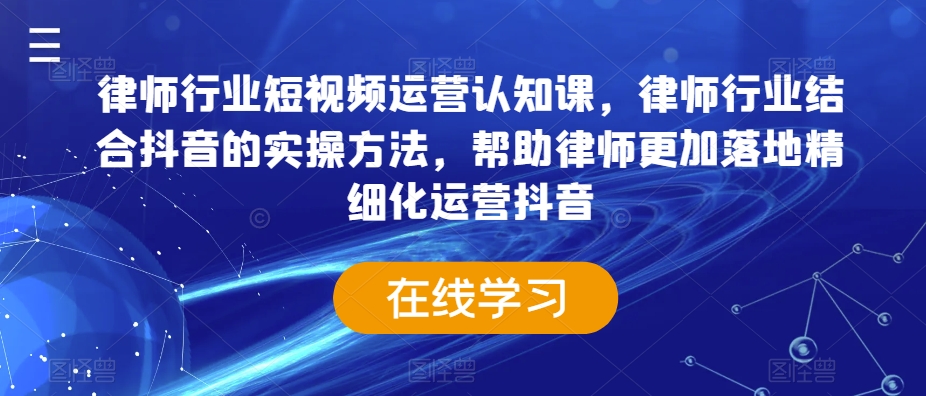 律师行业短视频运营认知课，律师行业结合抖音的实操方法，帮助律师更加落地精细化运营抖音-优品网赚资源库