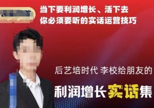 后艺培时代李校给朋友的利润增长实话集，当下要利润增长、活下去你必须要听的实话运营技巧-优品网赚资源库