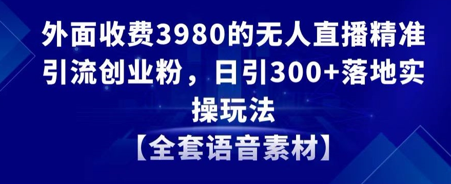 外面收费3980的无人直播精准引流创业粉，日引300+落地实操玩法【全套语音素材】【揭秘】-优品网赚资源库