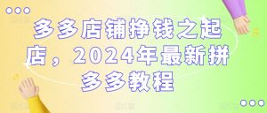 多多店铺挣钱之起店，2024年最新拼多多教程-优品网赚资源库