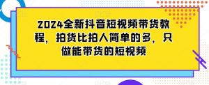 2024全新抖音短视频带货教程,拍货比拍人简单的多,只做能带货的短视频-优品网赚资源库