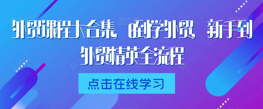 外贸课程大合集，0到1学外贸，新手到外贸精英全流程-优品网赚资源库