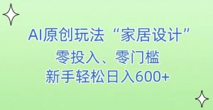 AI家居设计，简单好上手，新手小白什么也不会的，都可以轻松日入500+【揭秘】-优品网赚资源库