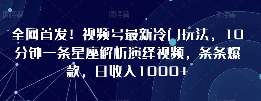 全网首发!视频号最新冷门玩法,10分钟一条星座解析演绎视频,条条爆款,日收入1000+【揭秘】-优品网赚资源库