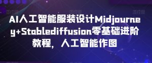AI人工智能服装设计Midjourney+Stablediffusion零基础进阶教程,人工智能作图-优品网赚资源库