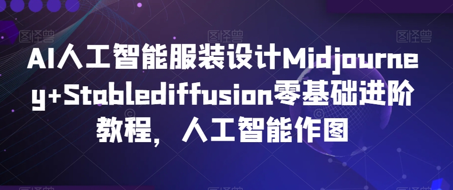 AI人工智能服装设计Midjourney+Stablediffusion零基础进阶教程,人工智能作图-优品网赚资源库