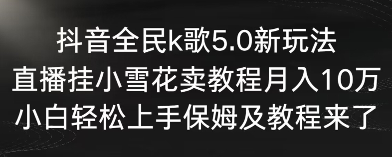 抖音全民k歌5.0新玩法，直播挂小雪花卖教程月入10万，小白轻松上手，保姆及教程来了【揭秘】-优品网赚资源库