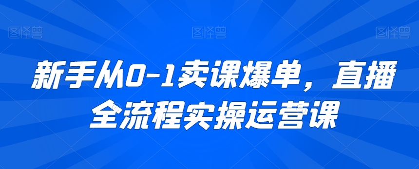 新手从0-1卖课爆单，直播全流程实操运营课-优品网赚资源库