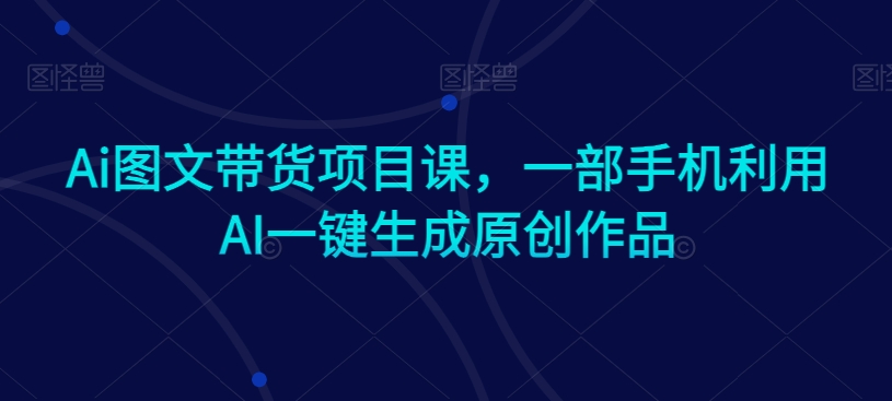 Ai图文带货项目课,一部手机利用AI一键生成原创作品-优品网赚资源库