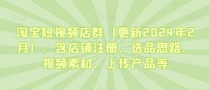 淘宝短视频店群(更新2024年2月),含店铺注册、选品思路、视频素材、上传产品等-优品网赚资源库