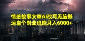 情感故事文章AI改写无脑搬运当个副业也能月入6000+【揭秘】-优品网赚资源库