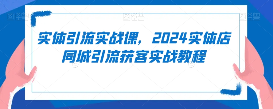 实体引流实战课，2024实体店同城引流获客实战教程-优品网赚资源库