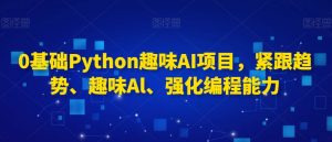 0基础Python趣味AI项目，紧跟趋势、趣味Al、强化编程能力-优品网赚资源库
