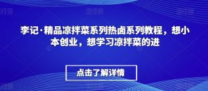 李记·精品凉拌菜系列热卤系列教程,想小本创业,想学习凉拌菜的进-优品网赚资源库