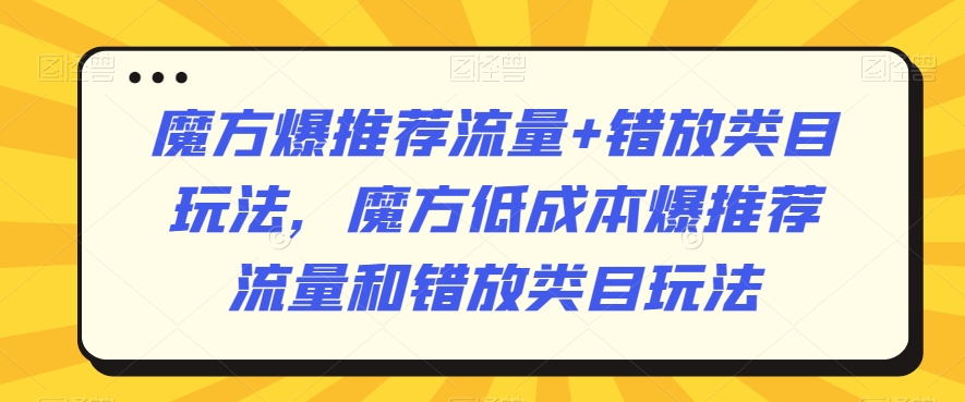 魔方爆推荐流量+错放类目玩法，魔方低成本爆推荐流量和错放类目玩法-优品网赚资源库