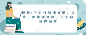律师IP短视频速成课，6步拓展优质案源，打造自媒体品牌-优品网赚资源库