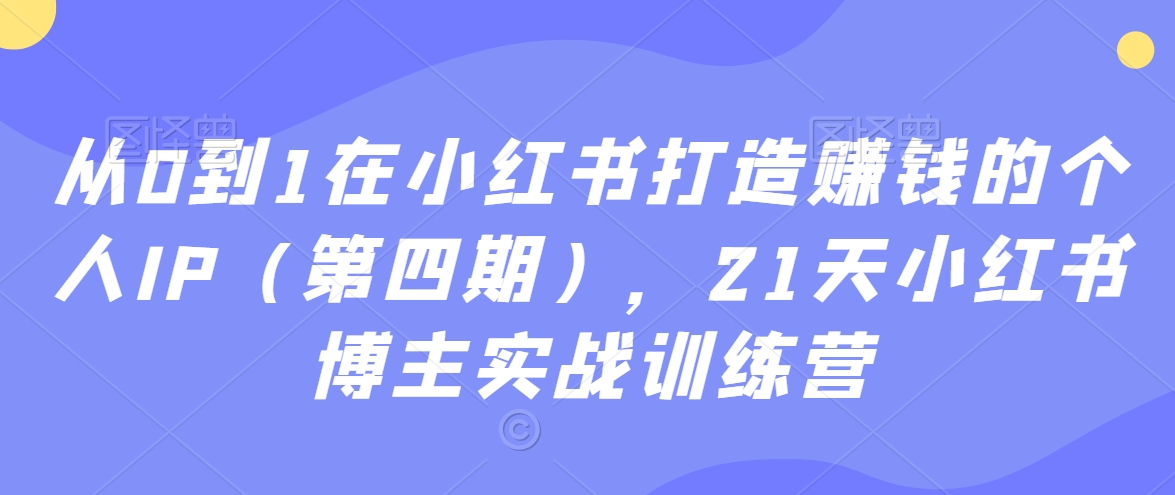 从0到1在小红书打造赚钱的个人IP（第四期），21天小红书博主实战训练营-优品网赚资源库