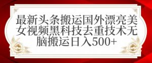 最新头条搬运国外漂亮美女视频黑科技去重技术无脑搬运日入500+【揭秘】-优品网赚资源库