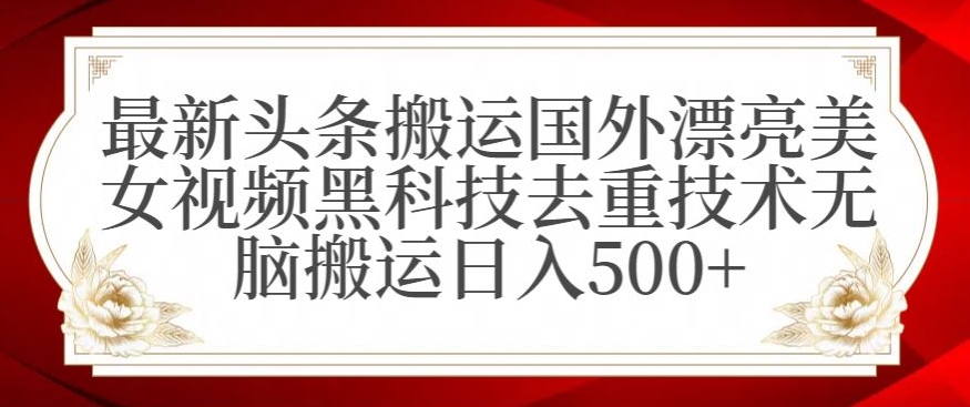 最新头条搬运国外漂亮美女视频黑科技去重技术无脑搬运日入500+【揭秘】-优品网赚资源库