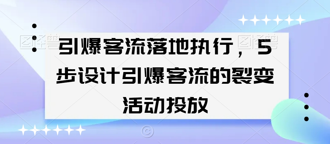 引爆客流落地执行，5步设计引爆客流的裂变活动投放-优品网赚资源库