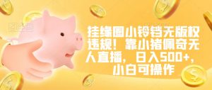 挂缘圈小铃铛无版权违规！靠小猪佩奇无人直播，日入500+，小白可操作【揭秘】-优品网赚资源库