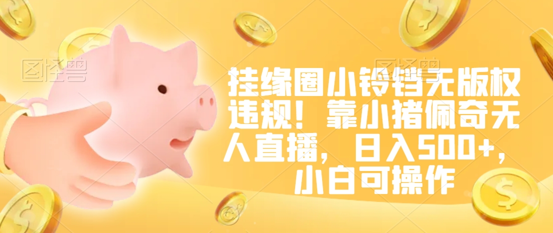 挂缘圈小铃铛无版权违规！靠小猪佩奇无人直播，日入500+，小白可操作【揭秘】-优品网赚资源库
