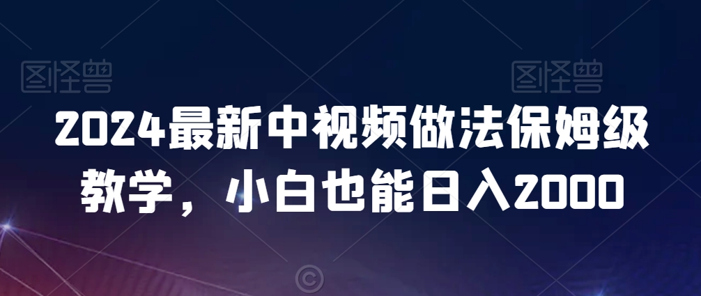 2024最新中视频做法保姆级教学,小白也能日入2000【揭秘】-优品网赚资源库