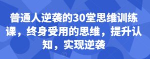 普通人逆袭的30堂思维训练课,终身受用的思维,提升认知,实现逆袭-优品网赚资源库