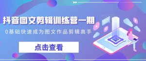 抖音图文剪辑训练营一期，0基础快速成为图文作品剪辑高手-优品网赚资源库