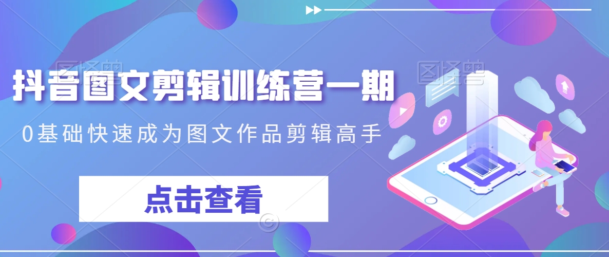 抖音图文剪辑训练营一期，0基础快速成为图文作品剪辑高手-优品网赚资源库