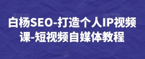 白杨SEO-打造个人IP视频课-短视频自媒体教程-优品网赚资源库