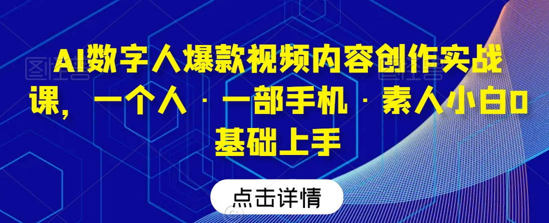 AI数字人爆款视频内容创作实战课,一个人·一部手机·素人小白0基础上手-优品网赚资源库