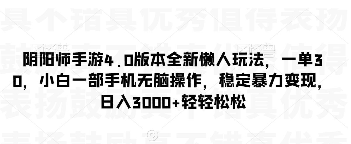 阴阳师手游4.0版本全新懒人玩法,一单30,小白一部手机无脑操作,稳定暴力变现【揭秘】-优品网赚资源库