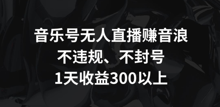 音乐号无人直播赚音浪，不违规、不封号，1天收益300+【揭秘】-优品网赚资源库