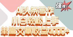 单片文章收益4000+！AI头条写作，小白轻松上手【揭秘】-优品网赚资源库