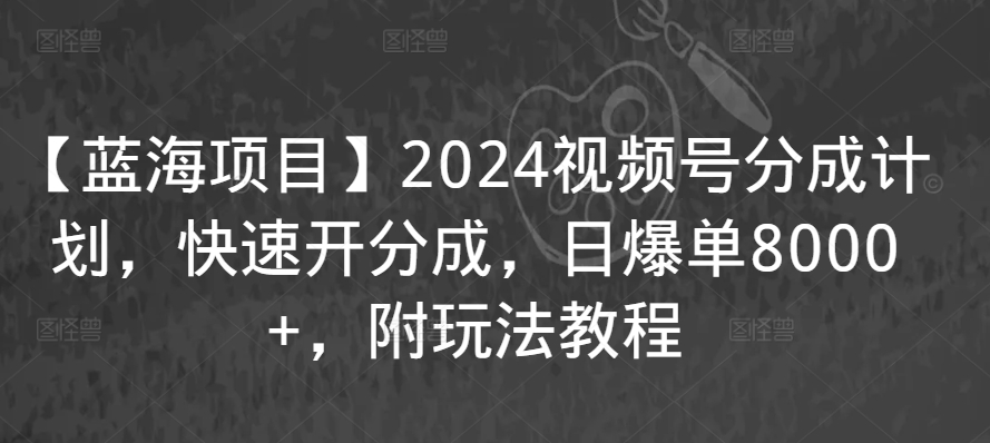 【蓝海项目】2024视频号分成计划，快速开分成，日爆单8000+，附玩法教程-优品网赚资源库