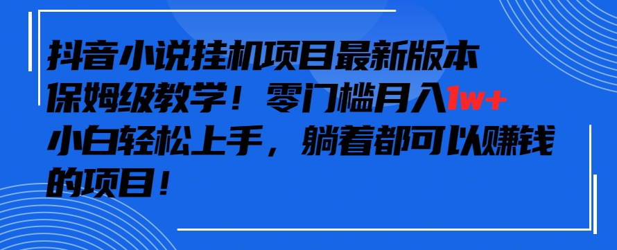 抖音最新小说挂机项目,保姆级教学,零成本月入1w+,小白轻松上手【揭秘】-优品网赚资源库