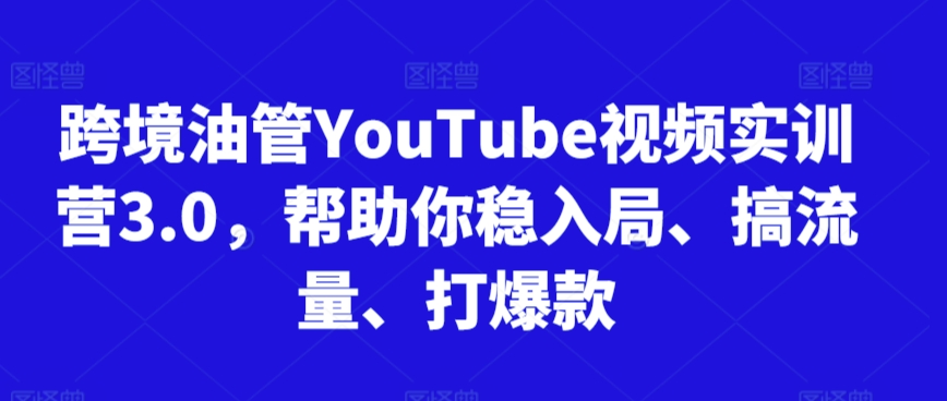 跨境油管YouTube视频实训营3.0，帮助你稳入局、搞流量、打爆款-优品网赚资源库