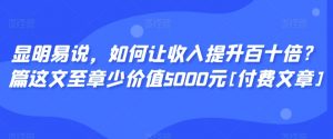 显明易说，如何让收入提升百十倍？‮篇这‬文‮至章‬少价值5000元[付费文章]-优品网赚资源库