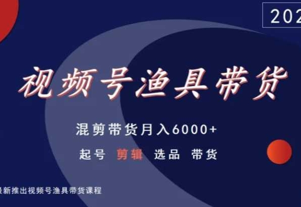 视频号渔具带货，混剪带货月入6000+，起号剪辑选品带货-优品网赚资源库