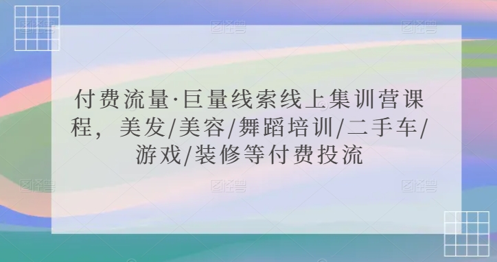 付费流量·巨量线索线上集训营课程，美发/美容/舞蹈培训/二手车/游戏/装修等付费投流-优品网赚资源库